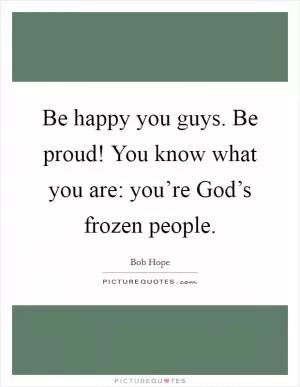 Be happy you guys. Be proud! You know what you are: you’re God’s frozen people Picture Quote #1