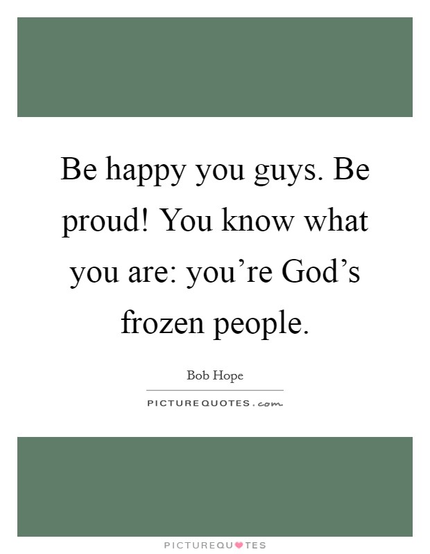 Be happy you guys. Be proud! You know what you are: you're God's frozen people Picture Quote #1