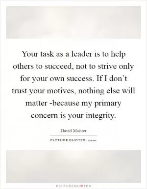 Your task as a leader is to help others to succeed, not to strive only for your own success. If I don’t trust your motives, nothing else will matter -because my primary concern is your integrity Picture Quote #1