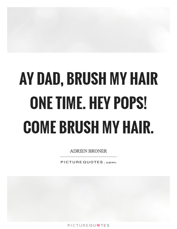 Ay Dad, brush my hair one time. Hey pops! Come brush my hair Picture Quote #1