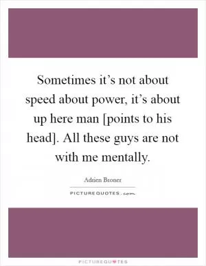 Sometimes it’s not about speed about power, it’s about up here man [points to his head]. All these guys are not with me mentally Picture Quote #1