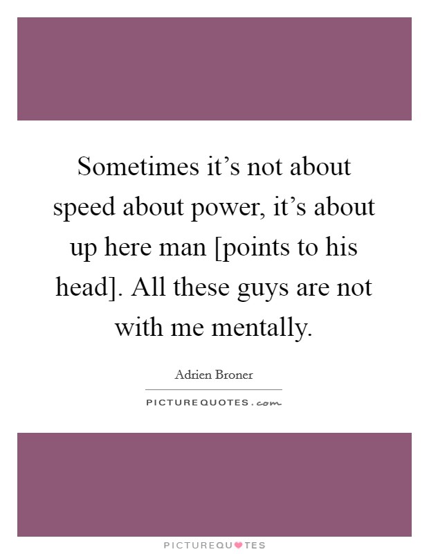Sometimes it's not about speed about power, it's about up here man [points to his head]. All these guys are not with me mentally Picture Quote #1