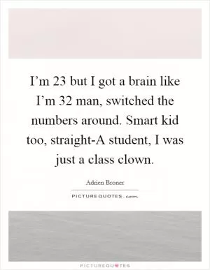 I’m 23 but I got a brain like I’m 32 man, switched the numbers around. Smart kid too, straight-A student, I was just a class clown Picture Quote #1