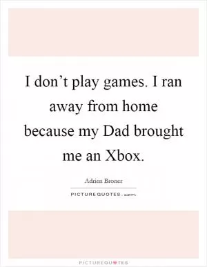 I don’t play games. I ran away from home because my Dad brought me an Xbox Picture Quote #1