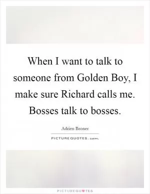 When I want to talk to someone from Golden Boy, I make sure Richard calls me. Bosses talk to bosses Picture Quote #1