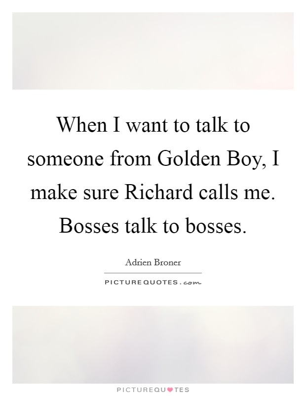 When I want to talk to someone from Golden Boy, I make sure Richard calls me. Bosses talk to bosses Picture Quote #1