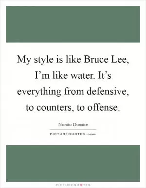 My style is like Bruce Lee, I’m like water. It’s everything from defensive, to counters, to offense Picture Quote #1