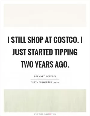 I still shop at Costco. I just started tipping two years ago Picture Quote #1