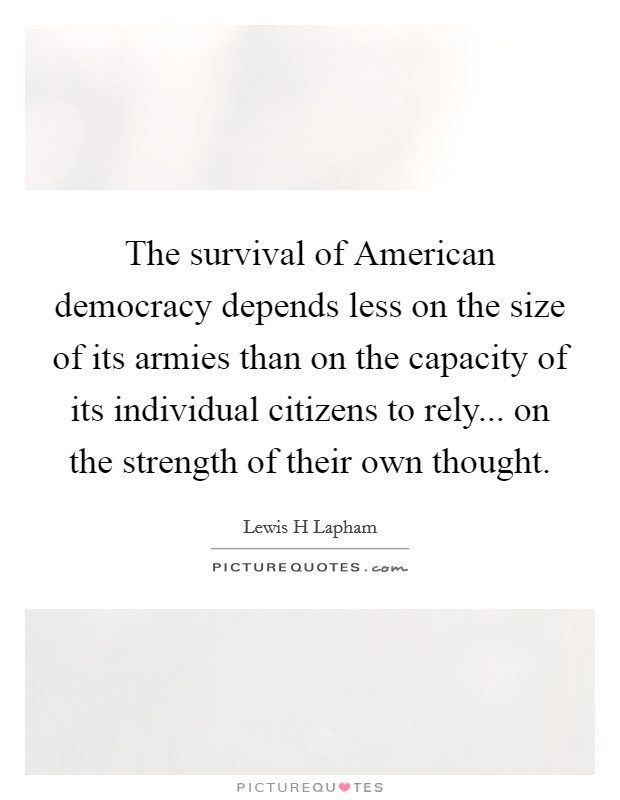 The survival of American democracy depends less on the size of its armies than on the capacity of its individual citizens to rely... on the strength of their own thought Picture Quote #1