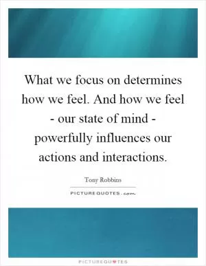What we focus on determines how we feel. And how we feel - our state of mind - powerfully influences our actions and interactions Picture Quote #1