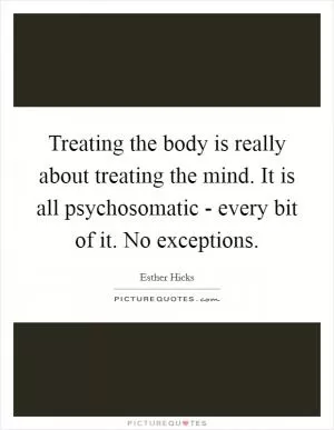 Treating the body is really about treating the mind. It is all psychosomatic - every bit of it. No exceptions Picture Quote #1