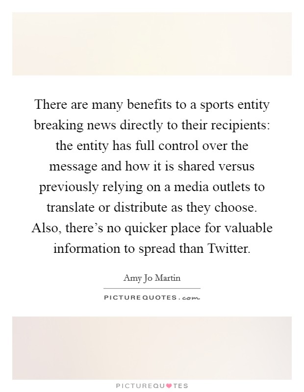 There are many benefits to a sports entity breaking news directly to their recipients: the entity has full control over the message and how it is shared versus previously relying on a media outlets to translate or distribute as they choose. Also, there's no quicker place for valuable information to spread than Twitter Picture Quote #1