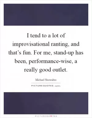 I tend to a lot of improvisational ranting, and that’s fun. For me, stand-up has been, performance-wise, a really good outlet Picture Quote #1