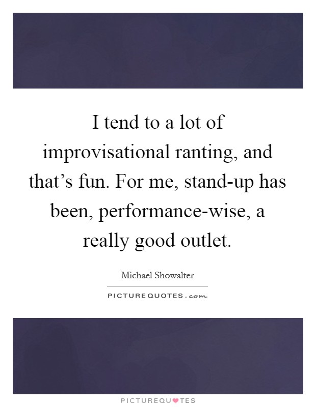 I tend to a lot of improvisational ranting, and that's fun. For me, stand-up has been, performance-wise, a really good outlet Picture Quote #1