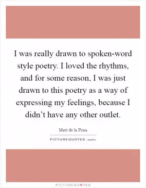 I was really drawn to spoken-word style poetry. I loved the rhythms, and for some reason, I was just drawn to this poetry as a way of expressing my feelings, because I didn’t have any other outlet Picture Quote #1