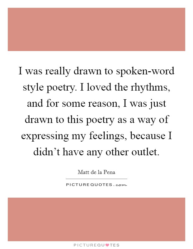 I was really drawn to spoken-word style poetry. I loved the rhythms, and for some reason, I was just drawn to this poetry as a way of expressing my feelings, because I didn't have any other outlet Picture Quote #1
