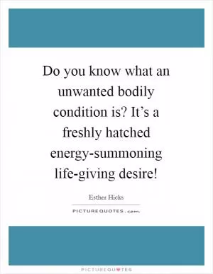 Do you know what an unwanted bodily condition is? It’s a freshly hatched energy-summoning life-giving desire! Picture Quote #1