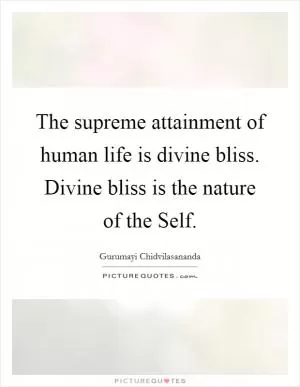 The supreme attainment of human life is divine bliss. Divine bliss is the nature of the Self Picture Quote #1