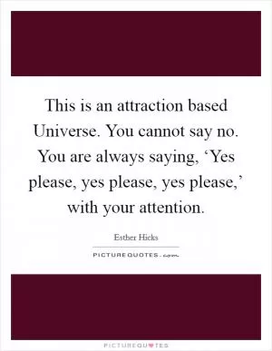 This is an attraction based Universe. You cannot say no. You are always saying, ‘Yes please, yes please, yes please,’ with your attention Picture Quote #1