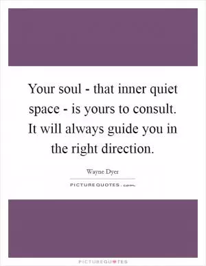 Your soul - that inner quiet space - is yours to consult. It will always guide you in the right direction Picture Quote #1