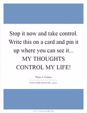 Stop it now and take control. Write this on a card and pin it up where you can see it... MY THOUGHTS CONTROL MY LIFE! Picture Quote #1