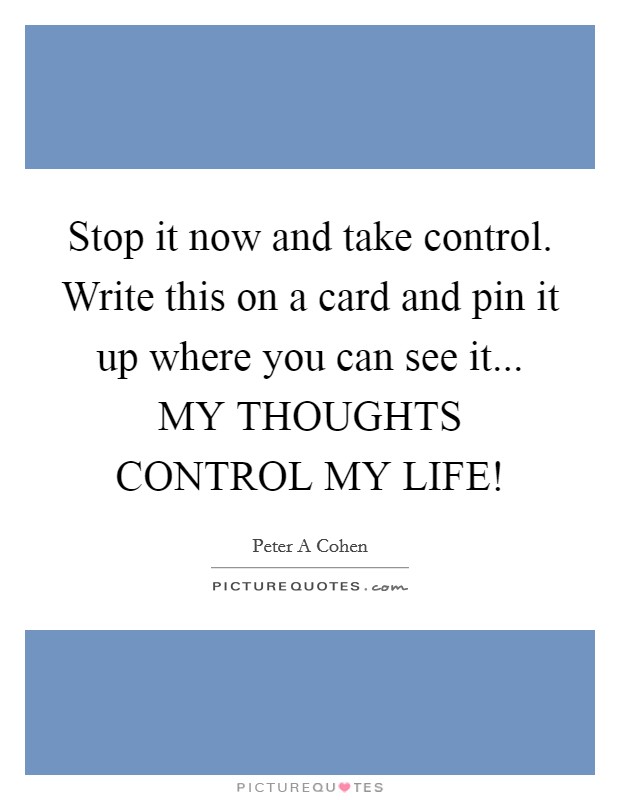 Stop it now and take control. Write this on a card and pin it up where you can see it... MY THOUGHTS CONTROL MY LIFE! Picture Quote #1
