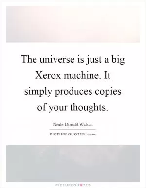 The universe is just a big Xerox machine. It simply produces copies of your thoughts Picture Quote #1