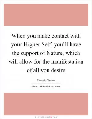 When you make contact with your Higher Self, you’ll have the support of Nature, which will allow for the manifestation of all you desire Picture Quote #1