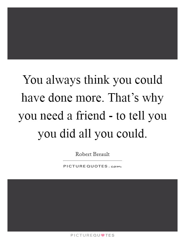 You always think you could have done more. That's why you need a friend - to tell you you did all you could Picture Quote #1