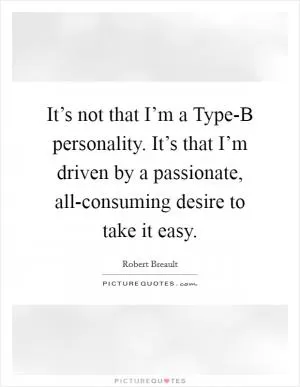 It’s not that I’m a Type-B personality. It’s that I’m driven by a passionate, all-consuming desire to take it easy Picture Quote #1