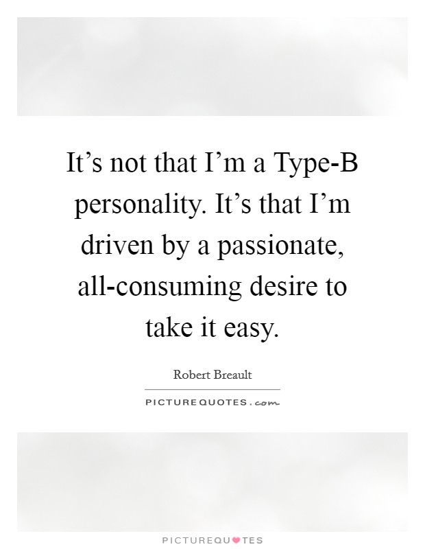 It's not that I'm a Type-B personality. It's that I'm driven by a passionate, all-consuming desire to take it easy Picture Quote #1
