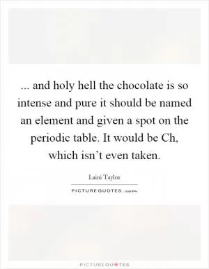 ... and holy hell the chocolate is so intense and pure it should be named an element and given a spot on the periodic table. It would be Ch, which isn’t even taken Picture Quote #1