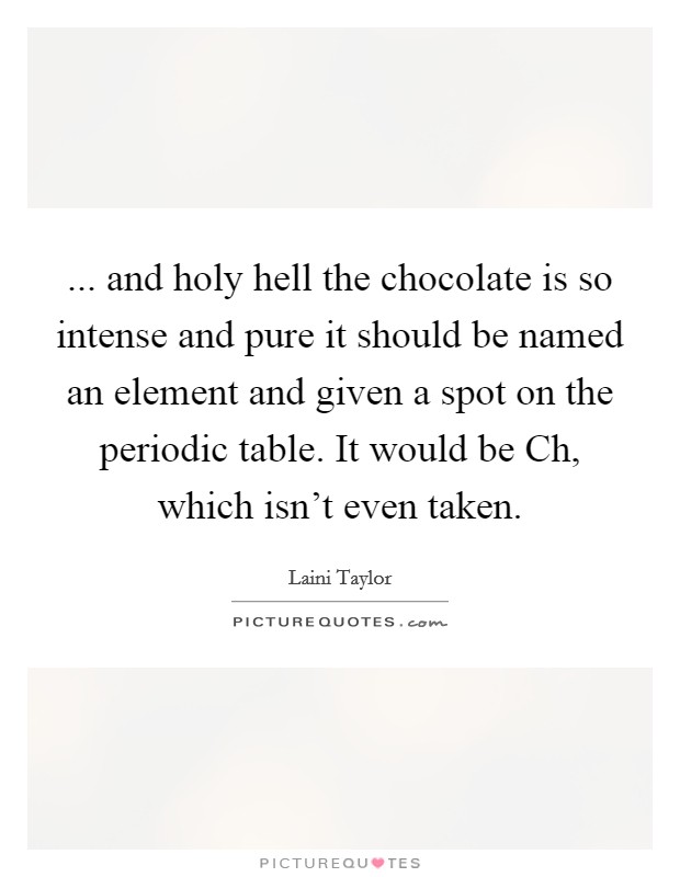 ... and holy hell the chocolate is so intense and pure it should be named an element and given a spot on the periodic table. It would be Ch, which isn't even taken Picture Quote #1