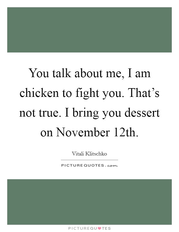 You talk about me, I am chicken to fight you. That's not true. I bring you dessert on November 12th Picture Quote #1