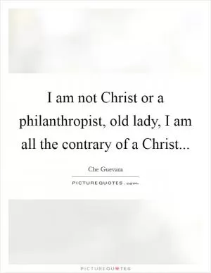 I am not Christ or a philanthropist, old lady, I am all the contrary of a Christ Picture Quote #1