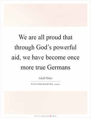 We are all proud that through God’s powerful aid, we have become once more true Germans Picture Quote #1