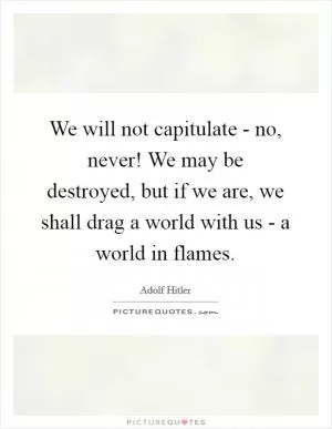 We will not capitulate - no, never! We may be destroyed, but if we are, we shall drag a world with us - a world in flames Picture Quote #1