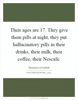 Their ages are 17. They give them pills at night, they put hallucinatory pills in their drinks, their milk, their coffee, their Nescafe Picture Quote #1