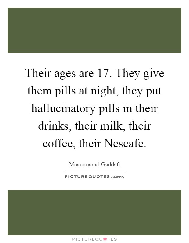 Their ages are 17. They give them pills at night, they put hallucinatory pills in their drinks, their milk, their coffee, their Nescafe Picture Quote #1