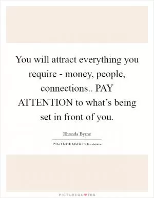 You will attract everything you require - money, people, connections.. PAY ATTENTION to what’s being set in front of you Picture Quote #1