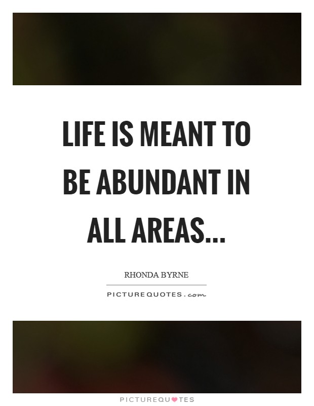 Life is meant to be abundant in ALL areas Picture Quote #1