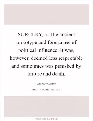 SORCERY, n. The ancient prototype and forerunner of political influence. It was, however, deemed less respectable and sometimes was punished by torture and death Picture Quote #1