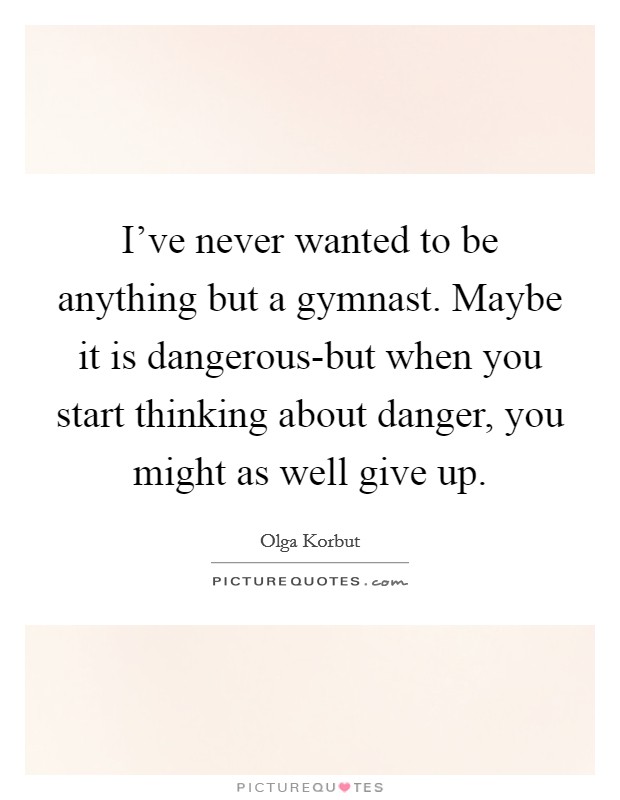 I've never wanted to be anything but a gymnast. Maybe it is dangerous-but when you start thinking about danger, you might as well give up Picture Quote #1
