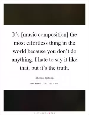 It’s [music composition] the most effortless thing in the world because you don’t do anything. I hate to say it like that, but it’s the truth Picture Quote #1