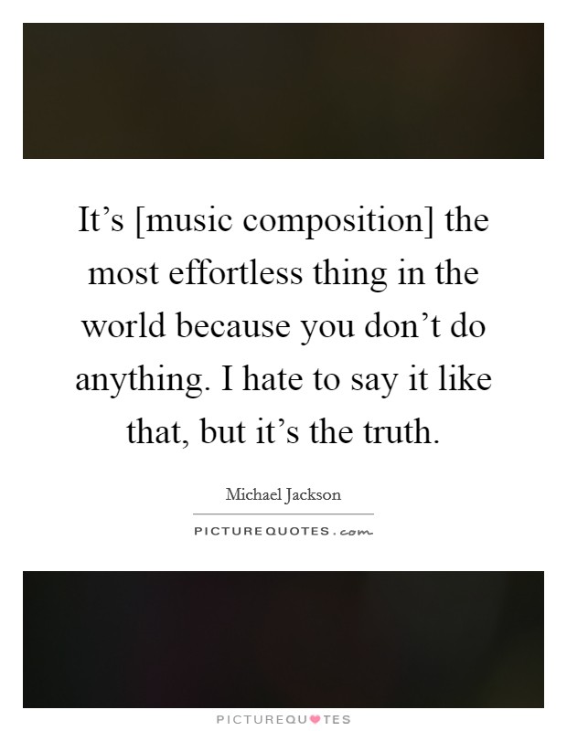 It's [music composition] the most effortless thing in the world because you don't do anything. I hate to say it like that, but it's the truth Picture Quote #1