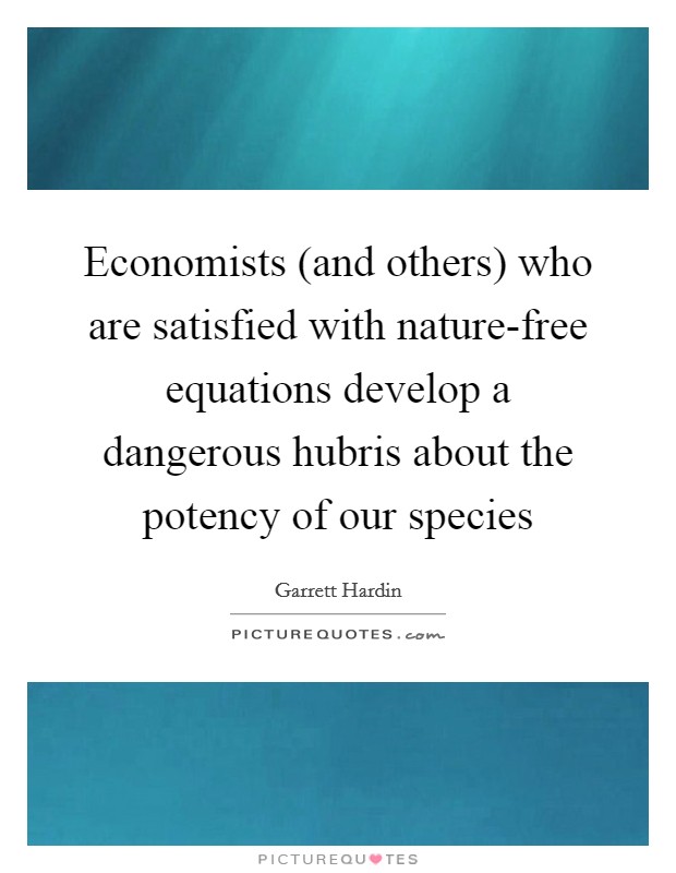 Economists (and others) who are satisfied with nature-free equations develop a dangerous hubris about the potency of our species Picture Quote #1
