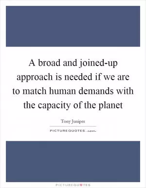 A broad and joined-up approach is needed if we are to match human demands with the capacity of the planet Picture Quote #1