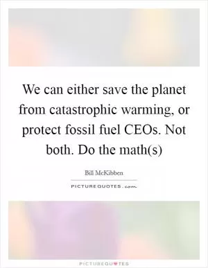 We can either save the planet from catastrophic warming, or protect fossil fuel CEOs. Not both. Do the math(s) Picture Quote #1
