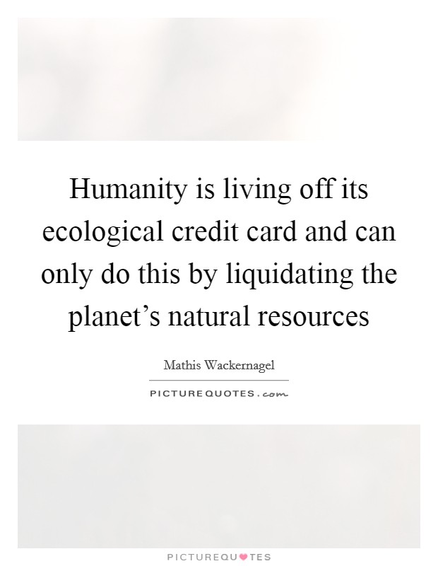 Humanity is living off its ecological credit card and can only do this by liquidating the planet's natural resources Picture Quote #1