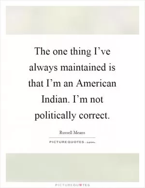 The one thing I’ve always maintained is that I’m an American Indian. I’m not politically correct Picture Quote #1
